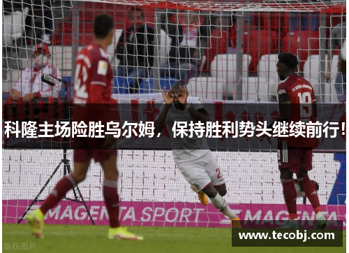 科隆主场险胜乌尔姆，保持胜利势头继续前行！