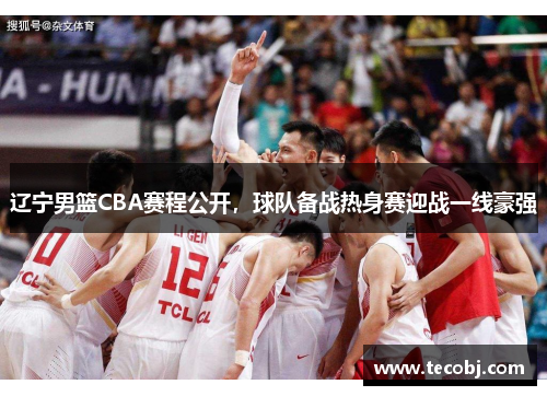 辽宁男篮CBA赛程公开，球队备战热身赛迎战一线豪强