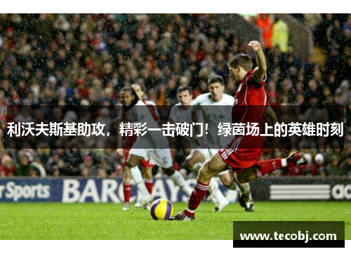 利沃夫斯基助攻，精彩一击破门！绿茵场上的英雄时刻