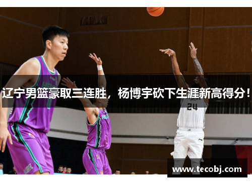 辽宁男篮豪取三连胜，杨博宇砍下生涯新高得分！