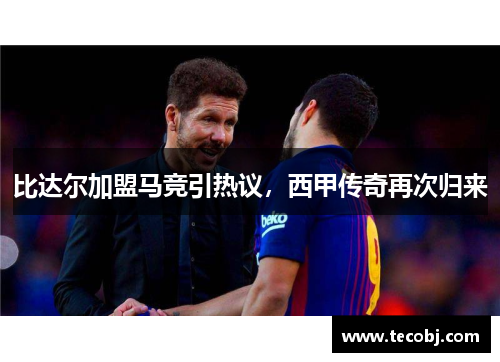 比达尔加盟马竞引热议，西甲传奇再次归来