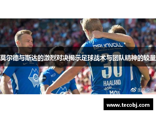 莫尔德与斯达的激烈对决揭示足球战术与团队精神的较量