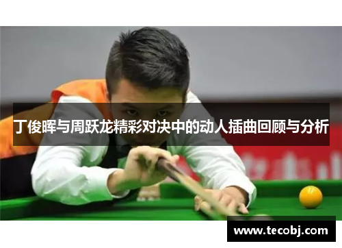 丁俊晖与周跃龙精彩对决中的动人插曲回顾与分析
