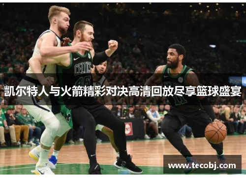 凯尔特人与火箭精彩对决高清回放尽享篮球盛宴