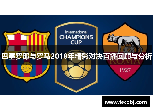 巴塞罗那与罗马2018年精彩对决直播回顾与分析