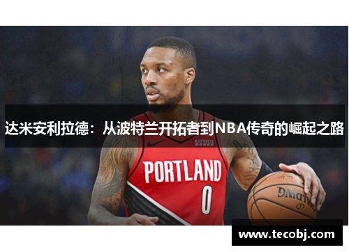 达米安利拉德：从波特兰开拓者到NBA传奇的崛起之路