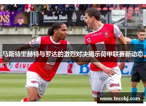 马斯特里赫特与罗达的激烈对决揭示荷甲联赛新动态
