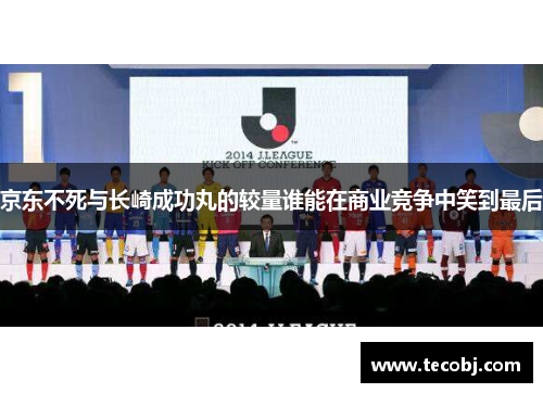京东不死与长崎成功丸的较量谁能在商业竞争中笑到最后