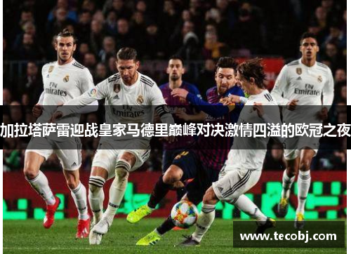 加拉塔萨雷迎战皇家马德里巅峰对决激情四溢的欧冠之夜